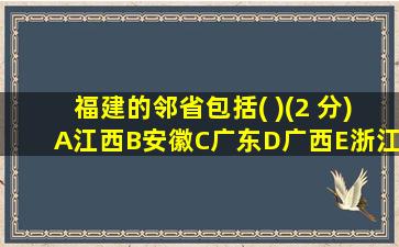 福建的邻省包括( )(2 分)A江西B安徽C广东D广西E浙江